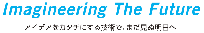 Imagineering The Future アイデアをカタチにする技術で、まだ見ぬ明日へ